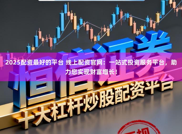 2025配资最好的平台 线上配资官网：一站式投资服务平台，助力您实现财富增长！