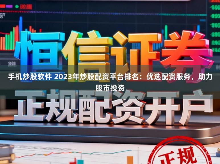 手机炒股软件 2023年炒股配资平台排名:优选配资服务,助力股市投资