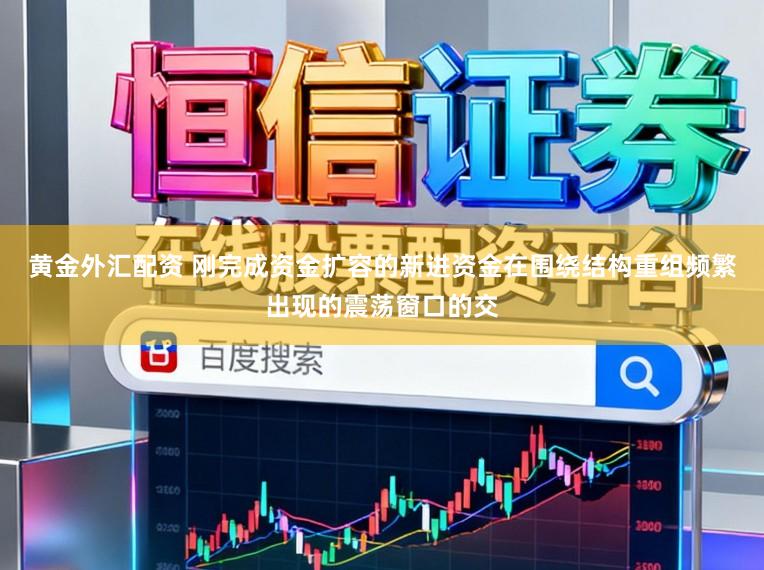 黄金外汇配资 刚完成资金扩容的新进资金在围绕结构重组频繁出现的震荡窗口的交