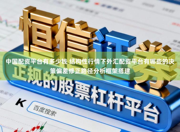 中国配资平台有多少钱 结构性行情下外汇配资平台有哪些的决策偏差修正路径分析框架搭建