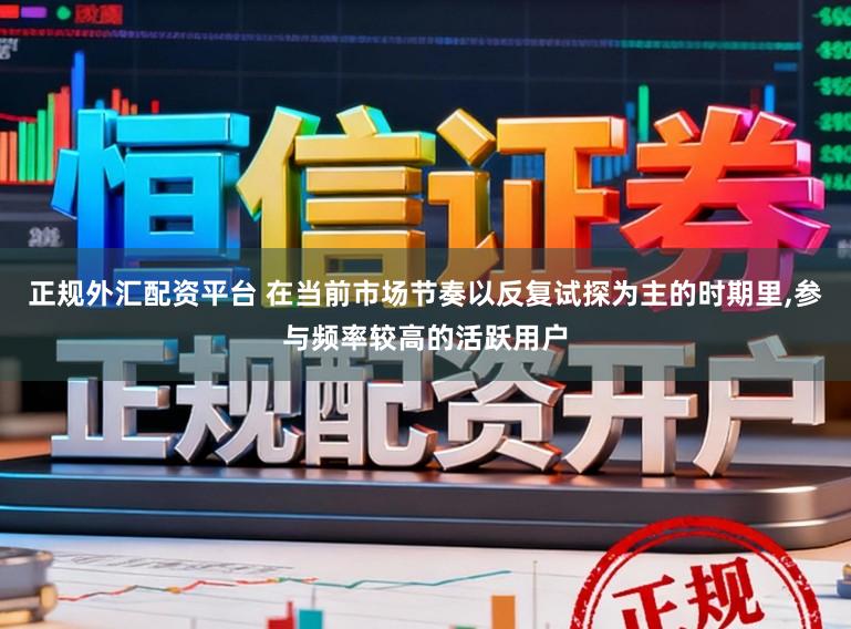 正规外汇配资平台 在当前市场节奏以反复试探为主的时期里,参与频率较高的活跃用户