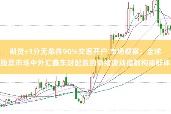 期货+1分无条件90%交返开户 市场观察：全球股票市场中外汇鑫东财配资的情绪波动指数构建群体