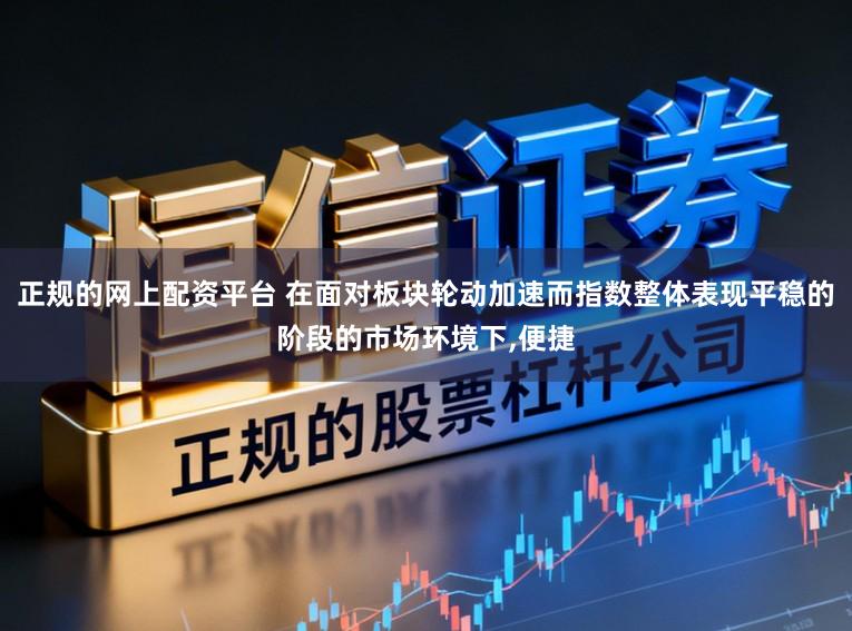 正规的网上配资平台 在面对板块轮动加速而指数整体表现平稳的阶段的市场环境下，便捷