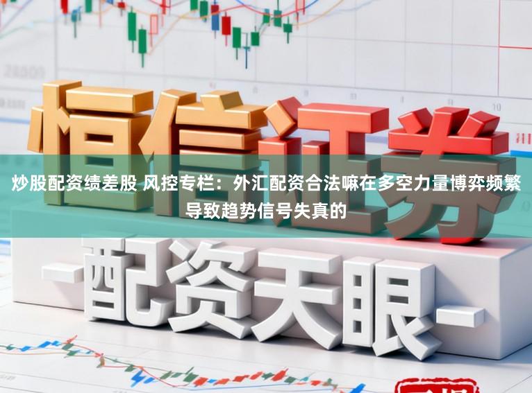 炒股配资绩差股 风控专栏：外汇配资合法嘛在多空力量博弈频繁导致趋势信号失真的