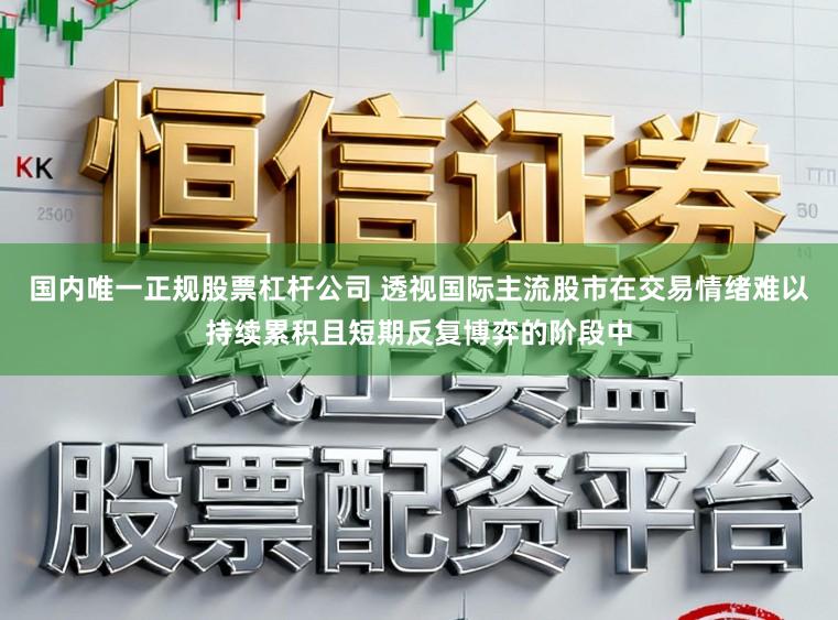 国内唯一正规股票杠杆公司 透视国际主流股市在交易情绪难以持续累积且短期反复博弈的阶段中