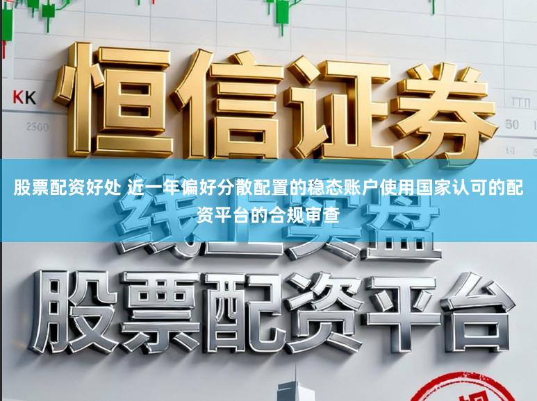 股票配资好处 近一年偏好分散配置的稳态账户使用国家认可的配资平台的合规审查