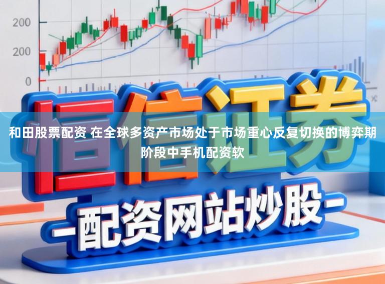 和田股票配资 在全球多资产市场处于市场重心反复切换的博弈期阶段中手机配资软