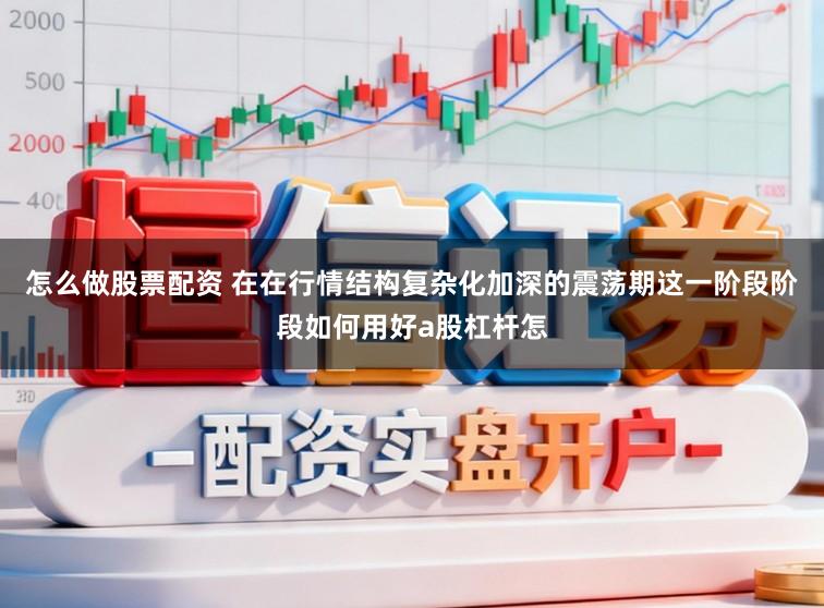 怎么做股票配资 在在行情结构复杂化加深的震荡期这一阶段阶段如何用好a股杠杆怎