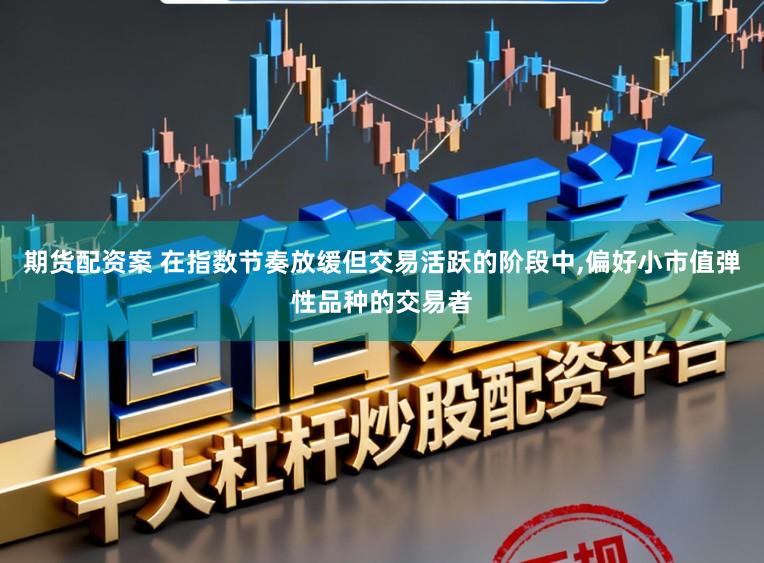 期货配资案 在指数节奏放缓但交易活跃的阶段中，偏好小市值弹性品种的交易者