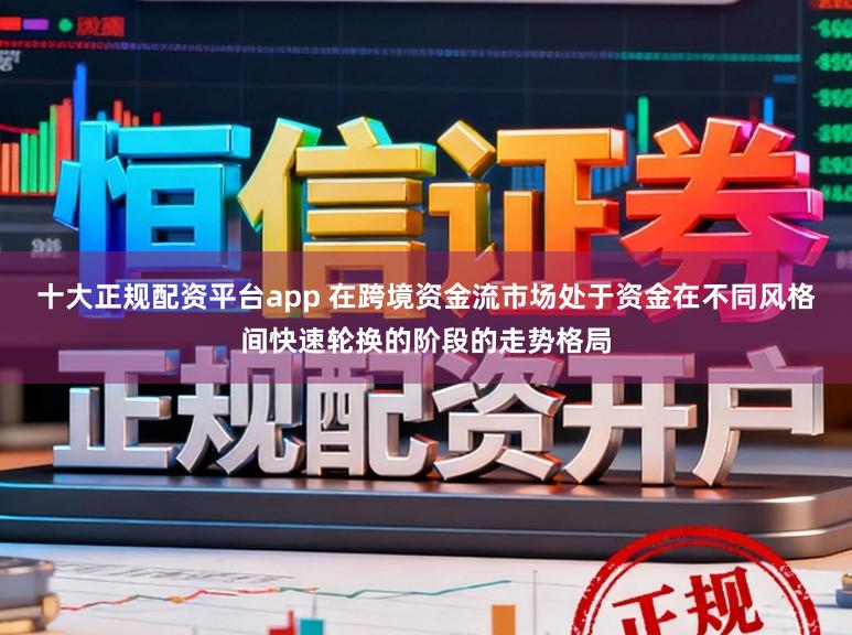 十大正规配资平台app 在跨境资金流市场处于资金在不同风格间快速轮换的阶段的走势格局