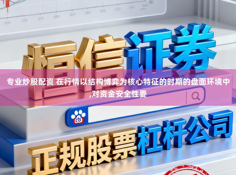专业炒股配资 在行情以结构博弈为核心特征的时期的盘面环境中，对资金安全性要