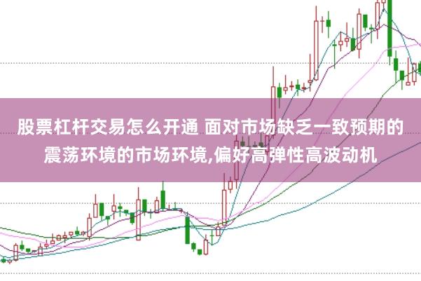 股票杠杆交易怎么开通 面对市场缺乏一致预期的震荡环境的市场环境，偏好高弹性高波动机