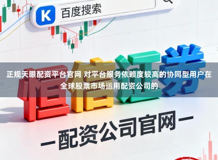 正规天眼配资平台官网 对平台服务依赖度较高的协同型用户在全球股票市场运用配资公司的