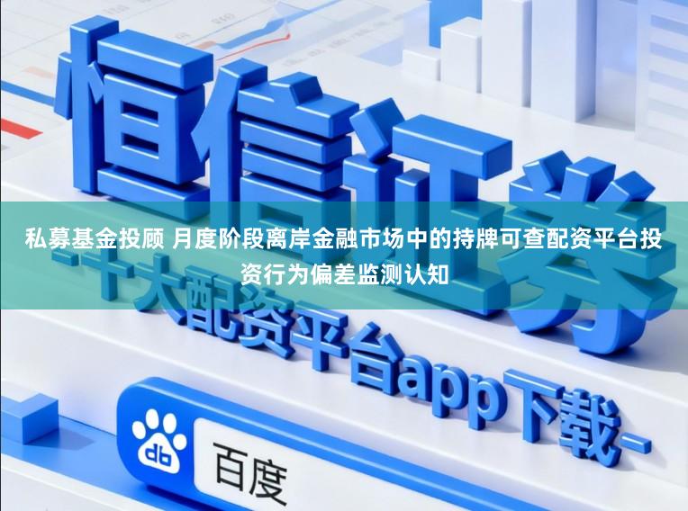私募基金投顾 月度阶段离岸金融市场中的持牌可查配资平台投资行为偏差监测认知