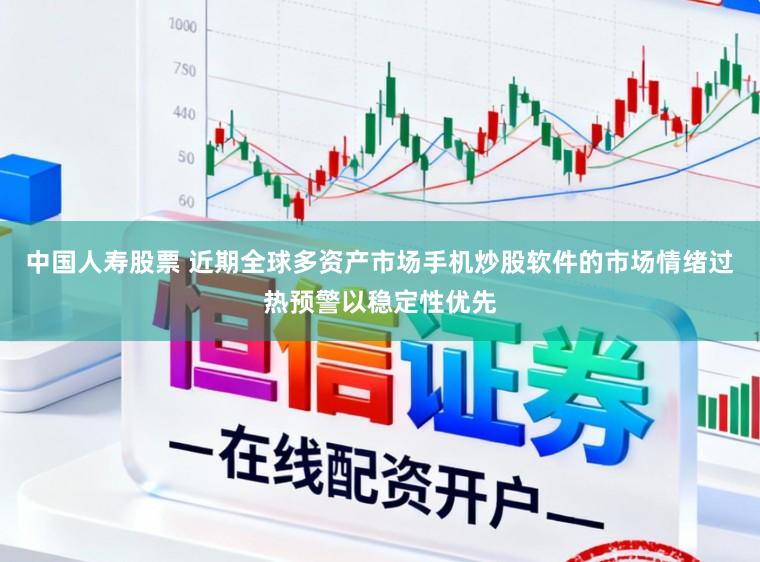 中国人寿股票 近期全球多资产市场手机炒股软件的市场情绪过热预警以稳定性优先