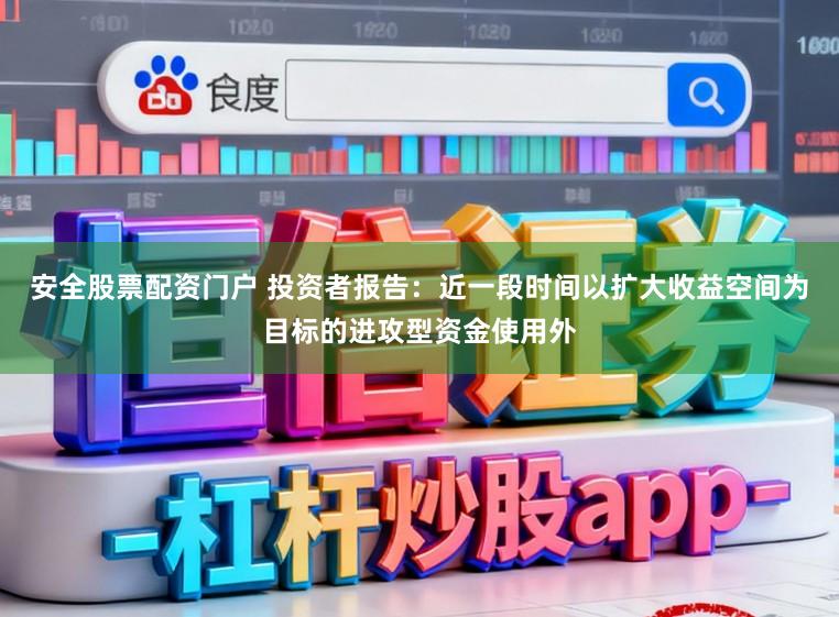 安全股票配资门户 投资者报告：近一段时间以扩大收益空间为目标的进攻型资金使用外