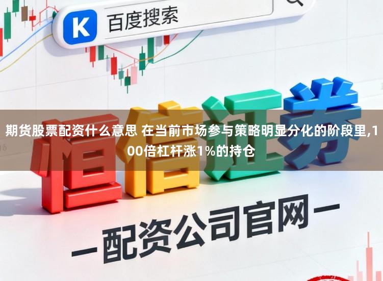 期货股票配资什么意思 在当前市场参与策略明显分化的阶段里，100倍杠杆涨1%的持仓