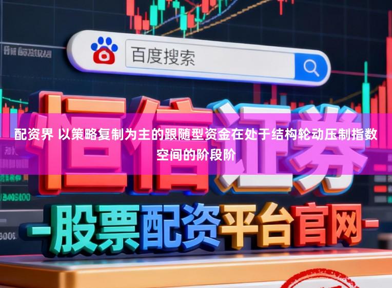 配资界 以策略复制为主的跟随型资金在处于结构轮动压制指数空间的阶段阶