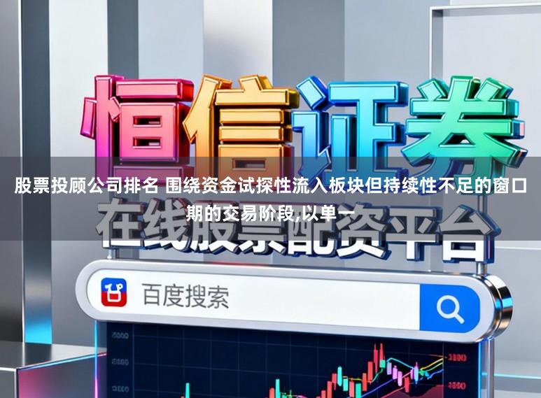 股票投顾公司排名 围绕资金试探性流入板块但持续性不足的窗口期的交易阶段，以单一