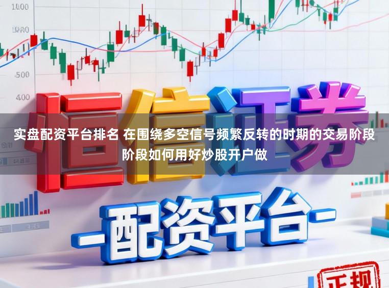 实盘配资平台排名 在围绕多空信号频繁反转的时期的交易阶段阶段如何用好炒股开户做