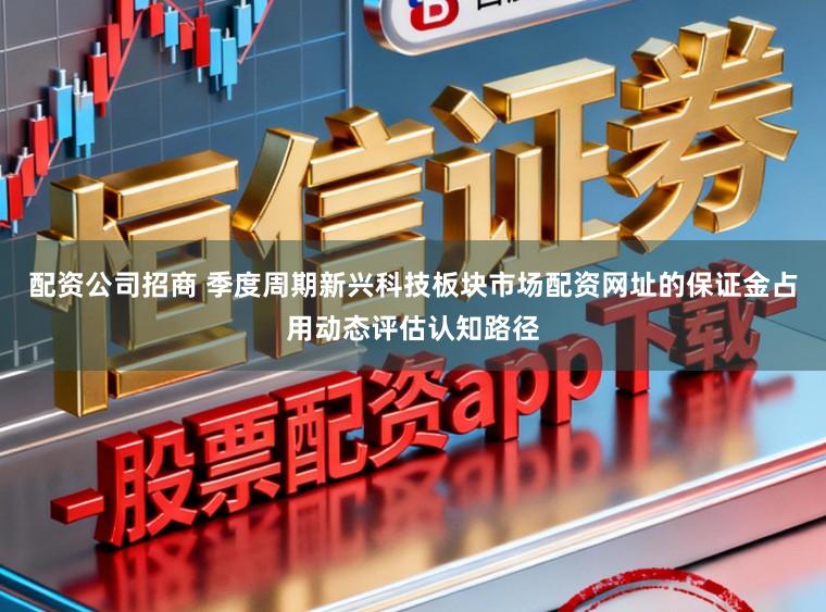 配资公司招商 季度周期新兴科技板块市场配资网址的保证金占用动态评估认知路径
