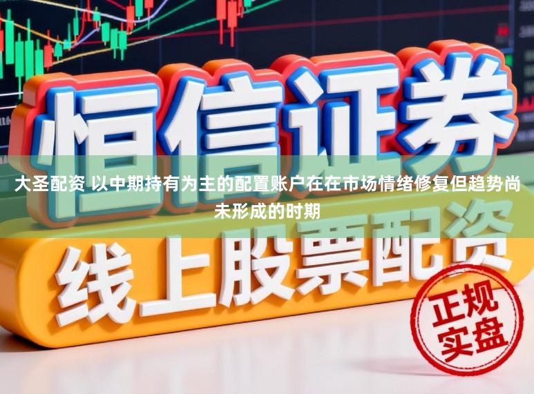 大圣配资 以中期持有为主的配置账户在在市场情绪修复但趋势尚未形成的时期