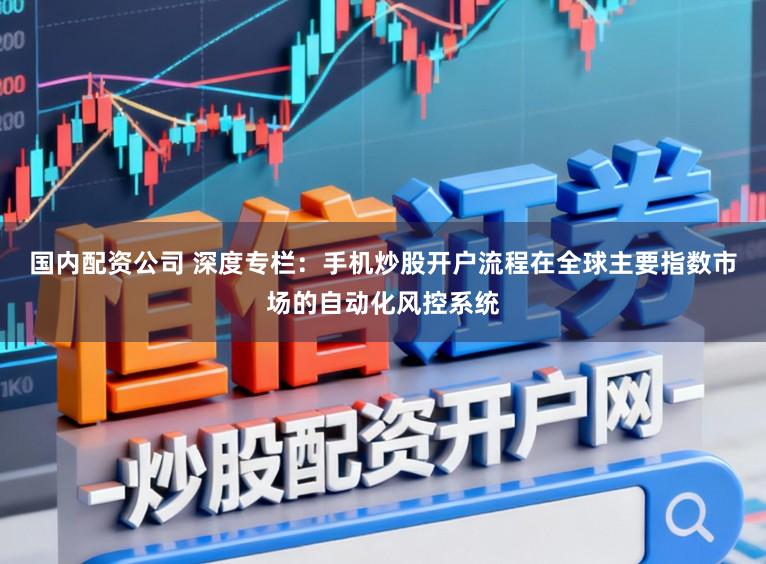国内配资公司 深度专栏：手机炒股开户流程在全球主要指数市场的自动化风控系统