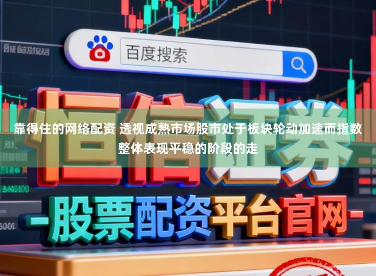 靠得住的网络配资 透视成熟市场股市处于板块轮动加速而指数整体表现平稳的阶段的走