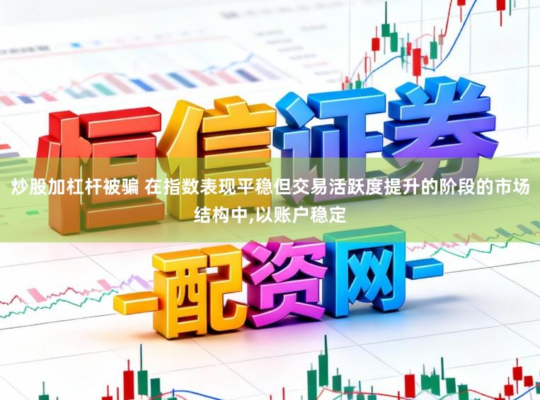 炒股加杠杆被骗 在指数表现平稳但交易活跃度提升的阶段的市场结构中，以账户稳定