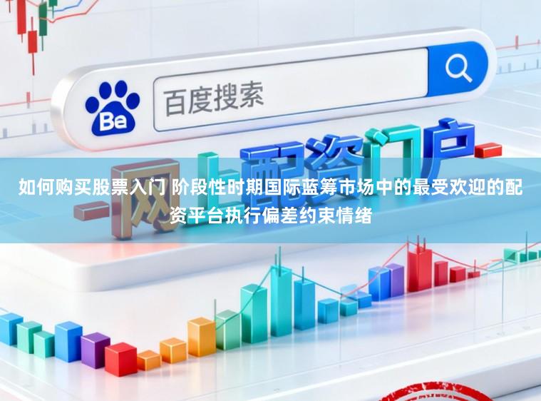 如何购买股票入门 阶段性时期国际蓝筹市场中的最受欢迎的配资平台执行偏差约束情绪