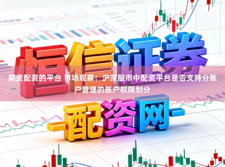 期货配资的平台 市场观察：沪深股市中配资平台是否支持分账户管理的账户权限划分