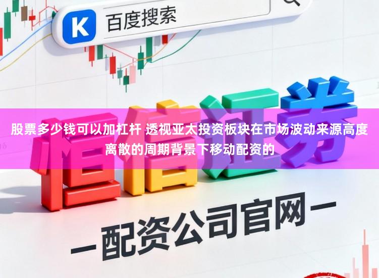 股票多少钱可以加杠杆 透视亚太投资板块在市场波动来源高度离散的周期背景下移动配资的