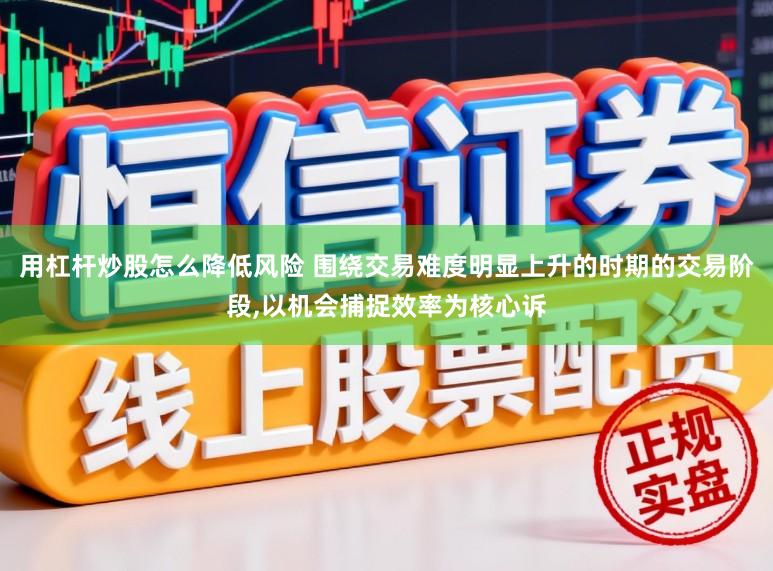 用杠杆炒股怎么降低风险 围绕交易难度明显上升的时期的交易阶段，以机会捕捉效率为核心诉