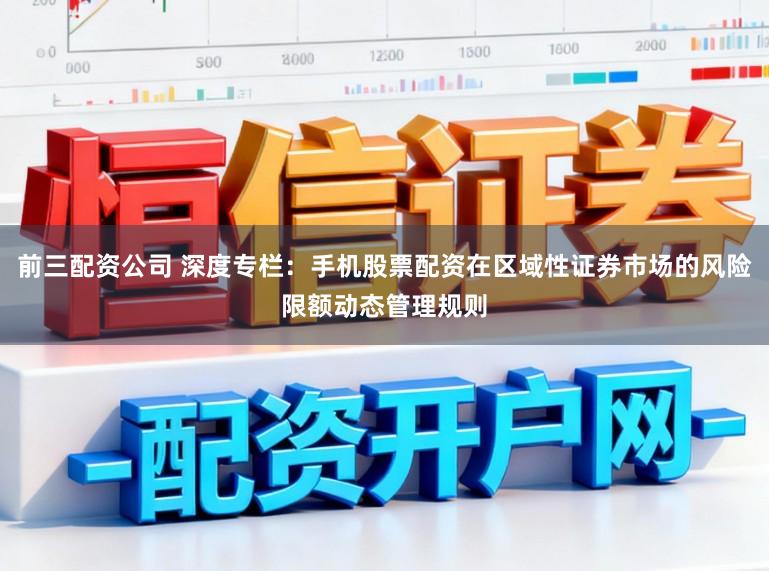 前三配资公司 深度专栏：手机股票配资在区域性证券市场的风险限额动态管理规则