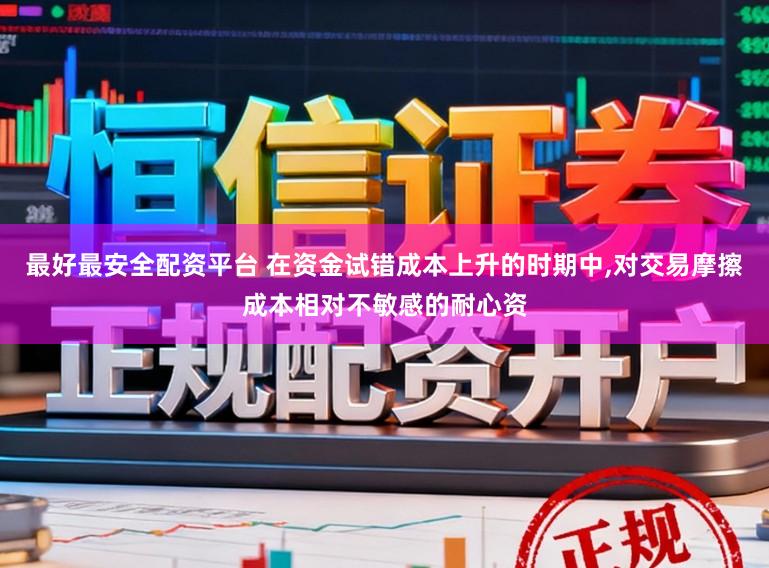 最好最安全配资平台 在资金试错成本上升的时期中，对交易摩擦成本相对不敏感的耐心资