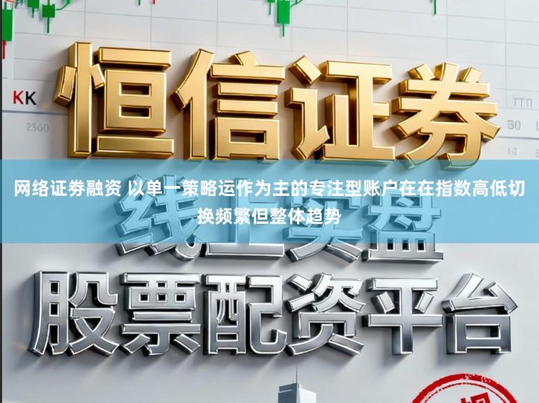 网络证劵融资 以单一策略运作为主的专注型账户在在指数高低切换频繁但整体趋势