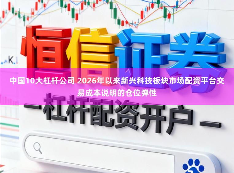 中国10大杠杆公司 2026年以来新兴科技板块市场配资平台交易成本说明的仓位弹性