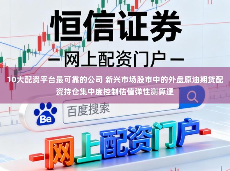10大配资平台最可靠的公司 新兴市场股市中的外盘原油期货配资持仓集中度控制估值弹性测算逻