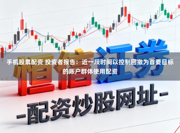手机股票配资 投资者报告：近一段时间以控制回撤为首要目标的账户群体使用配资