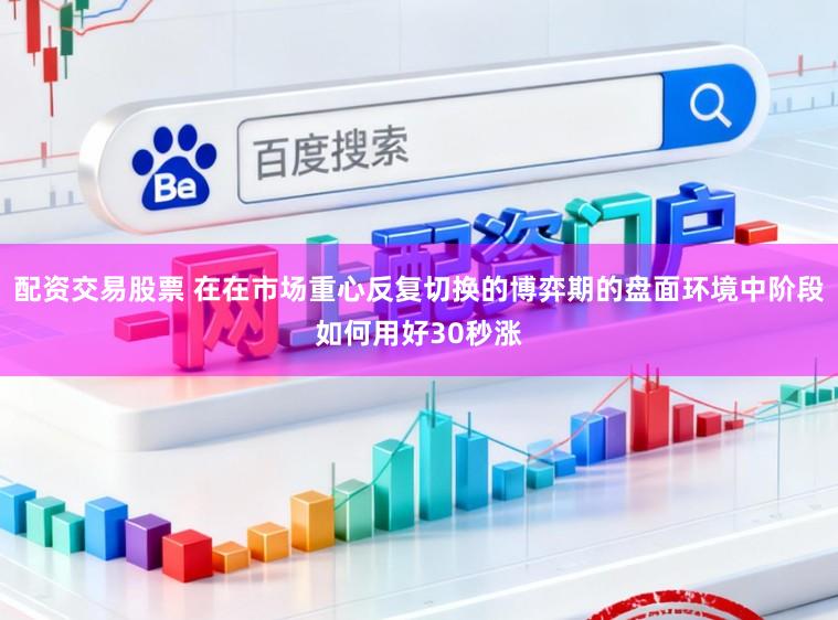 配资交易股票 在在市场重心反复切换的博弈期的盘面环境中阶段如何用好30秒涨