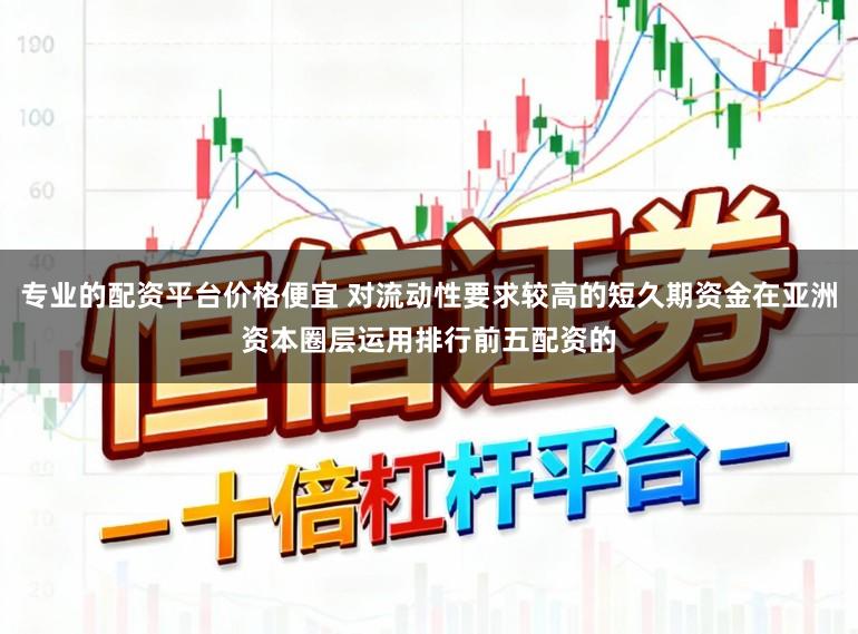 专业的配资平台价格便宜 对流动性要求较高的短久期资金在亚洲资本圈层运用排行前五配资的