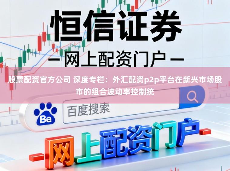 股票配资官方公司 深度专栏:外汇配资p2p平台在新兴市场股市的组合波动率控制统