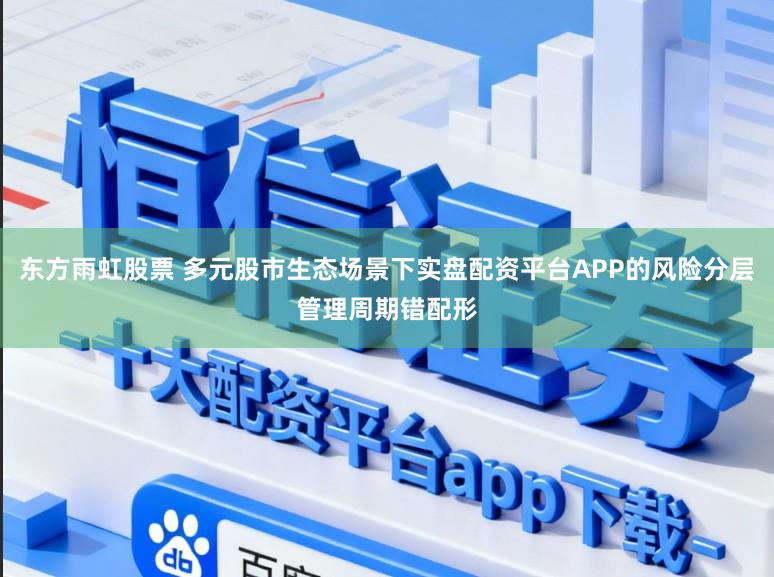 东方雨虹股票 多元股市生态场景下实盘配资平台APP的风险分层管理周期错配形