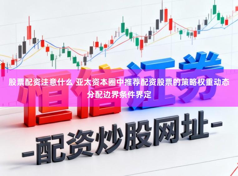 股票配资注意什么 亚太资本圈中推荐配资股票的策略权重动态分配边界条件界定