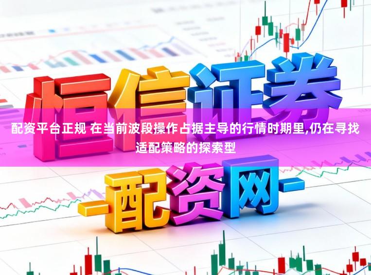 配资平台正规 在当前波段操作占据主导的行情时期里，仍在寻找适配策略的探索型