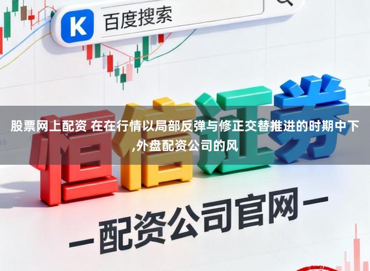 股票网上配资 在在行情以局部反弹与修正交替推进的时期中下,外盘配资公司的风