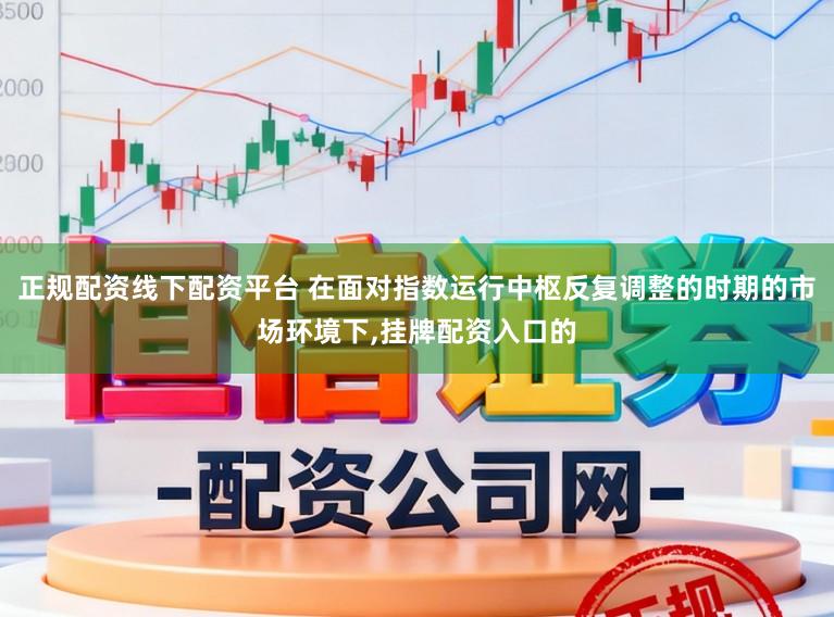 正规配资线下配资平台 在面对指数运行中枢反复调整的时期的市场环境下，挂牌配资入口的