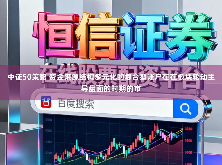 中证50策略 资金来源结构多元化的复合型账户在在板块轮动主导盘面的时期的市