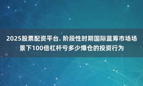 2025股票配资平台. 阶段性时期国际蓝筹市场场景下100倍杠杆亏多少爆仓的投资行为