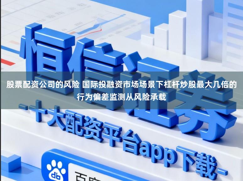 股票配资公司的风险 国际投融资市场场景下杠杆炒股最大几倍的行为偏差监测从风险承载